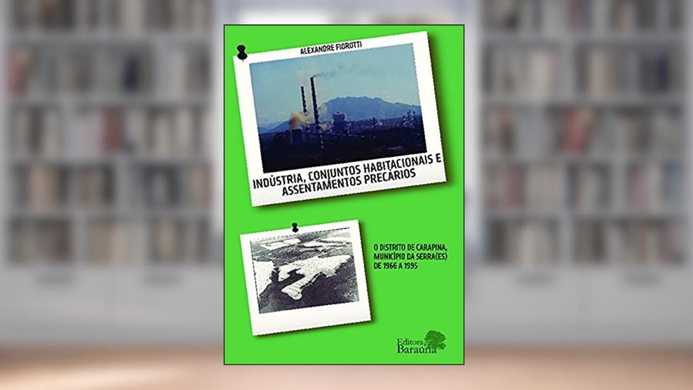 Indústria, conjuntos habitacionais e assentamentos precários: o distrito de Carapina, município da Serra(ES) de 1966 A 1995, do autor Alexandre Fiorotti