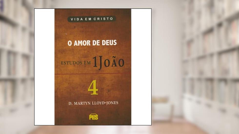 Primeira João Vol. 4 - O Amor de Deus / D. M. Lloyd-Jones, do autor D.M. Lloyd-Jones