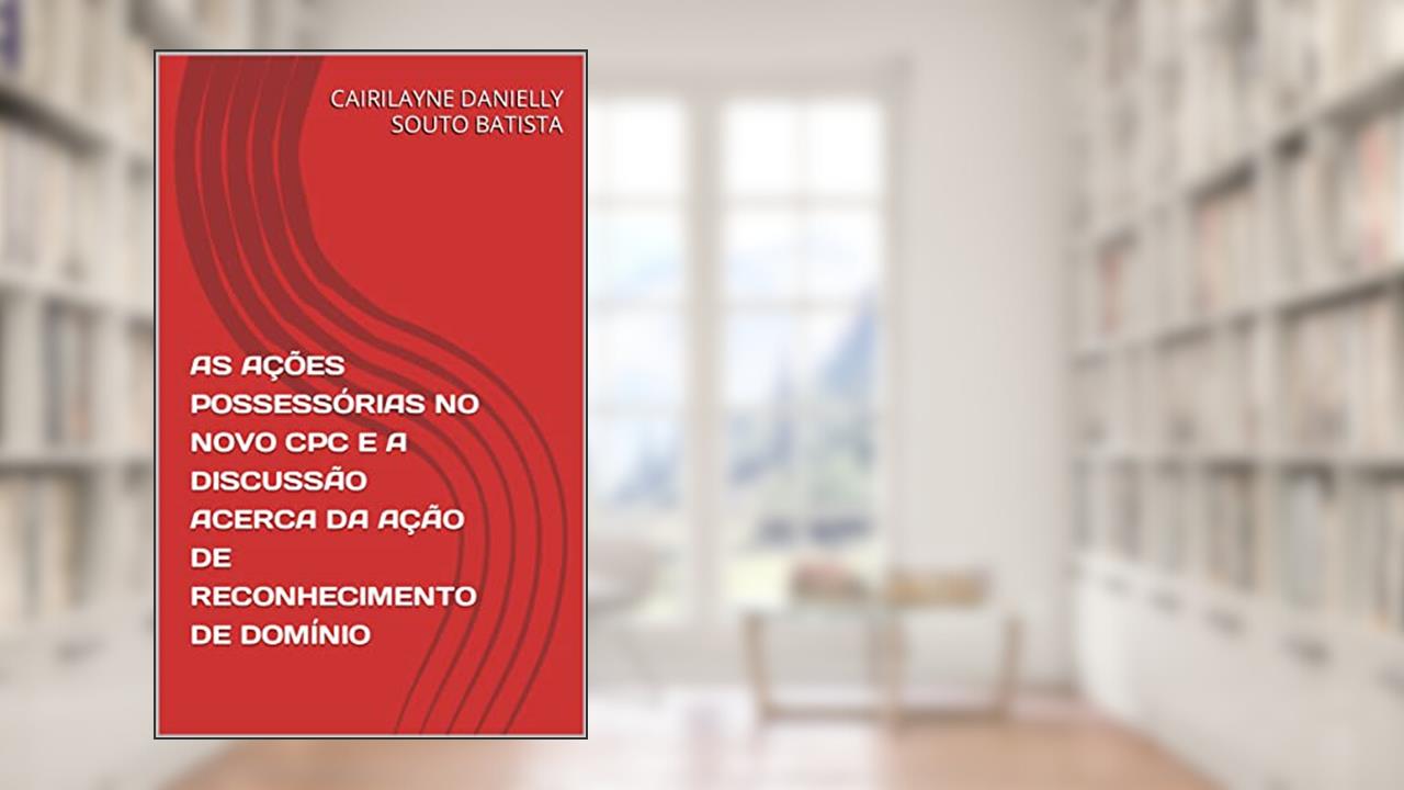 AS AÇÕES POSSESSÓRIAS NO NOVO CPC E A DISCUSSÃO ACERCA DA AÇÃO DE RECONHECIMENTO DE DOMÍNIO, do autor CAIRILAYNE DANIELLY SOUTO BATISTA; CAIRILAYNE DANIELLY SOUTO BATISTA