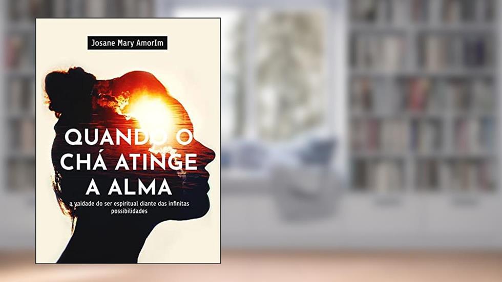 QUANDO O CHÁ ATINGE A ALMA: A vaidade do ser espiritual diante das infinitas possibilidades, do autor Josane Mary Amorim
