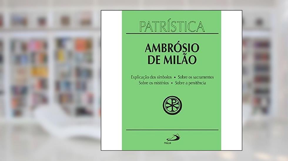 Patrística - Explicação do Símbolo (da Fé) | Sobre os Sacramentos | Sobre os Mistérios | Sobre a Penitência - Vol. 5 (Volume 5), do autor Ambrósio de Milão