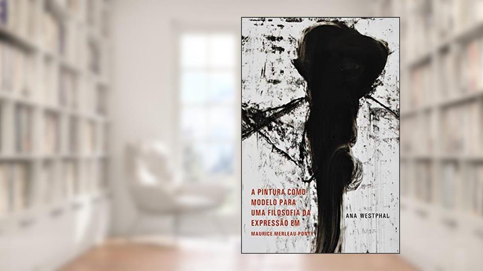 A Pintura como Moldelo para uma Filosofia da Expressão em Maurice Merleau-Ponty, do autor Ana Westphal