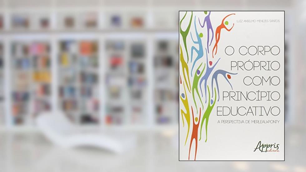 O corpo próprio como princípio educativo: a perspectiva de Merleau-Ponty, do autor Luiz Anselmo Menezes Santos