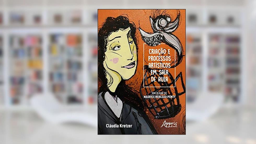 Criação e processos artísticos em sala de aula - um olhar de maurice merleau-ponty, do autor Cláudia Maria Kretzer Rodriguez