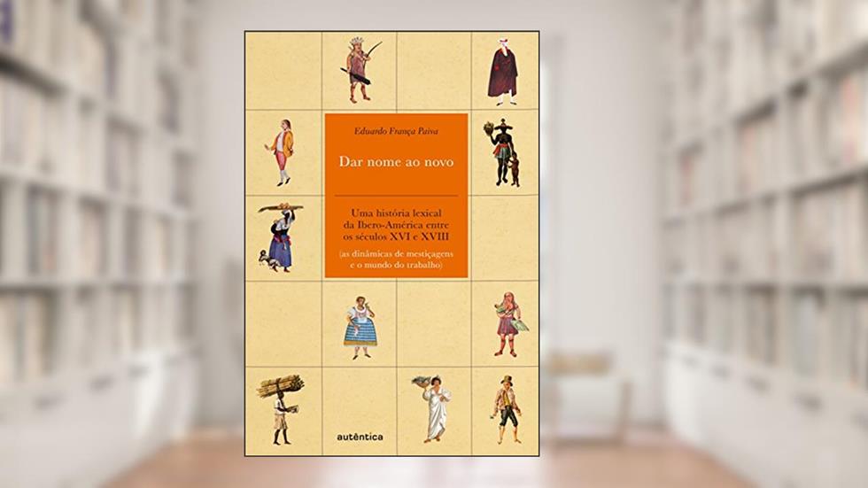 Dar nome ao novo: Uma história lexical da Ibero-América entre os séculos XVI e XVIII (as dinâmicas de mestiçagens e o mundo do trabalho), do autor Eduardo França Paiva