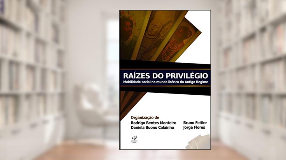 Raízes do privilégio: mobilidade social no mundo ibérico do Antigo Regime: Mobilidade social no mundo ibérico do Antigo Regime, do autor Rodrigo Nunes Bentes Monteiro