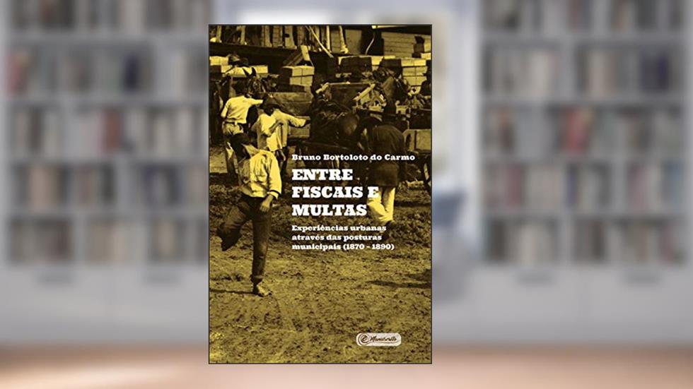Entre fiscais e multas: Experiências urbanas através das Posturas Municipais (1870 - 1890), do autor Bruno Bortoloto do Carmo
