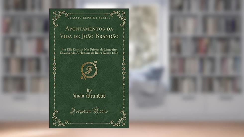 Apontamentos da Vida de João Brandão: Por Elle Escritos Nas Prisões do Limoeiro Envolvendo A História da Beira Desde 1834 (Classic Reprint), do autor João Brandão