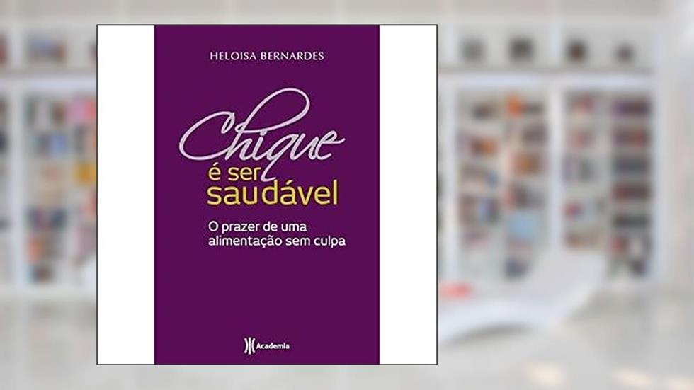 Chique e Ser Saudável. O Prazer de uma Alimentação sem Culpa, do autor Heloisa Bernardes
