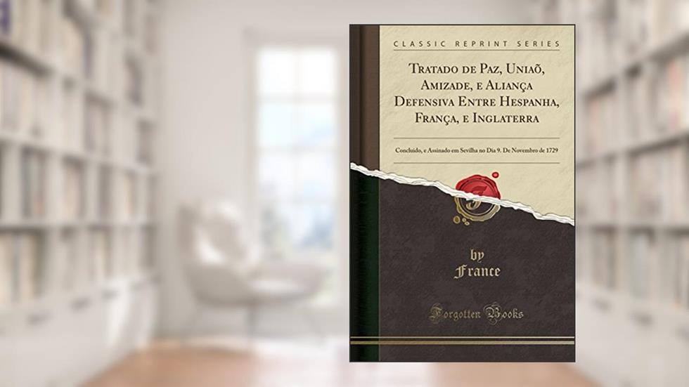 Tratado de Paz, Uniaõ, Amizade, e Aliança Defensiva Entre Hespanha, França, e Inglaterra: Concluido, e Assinado em Sevilha no Dia 9. De Novembro de 1729 (Classic Reprint), do autor France France