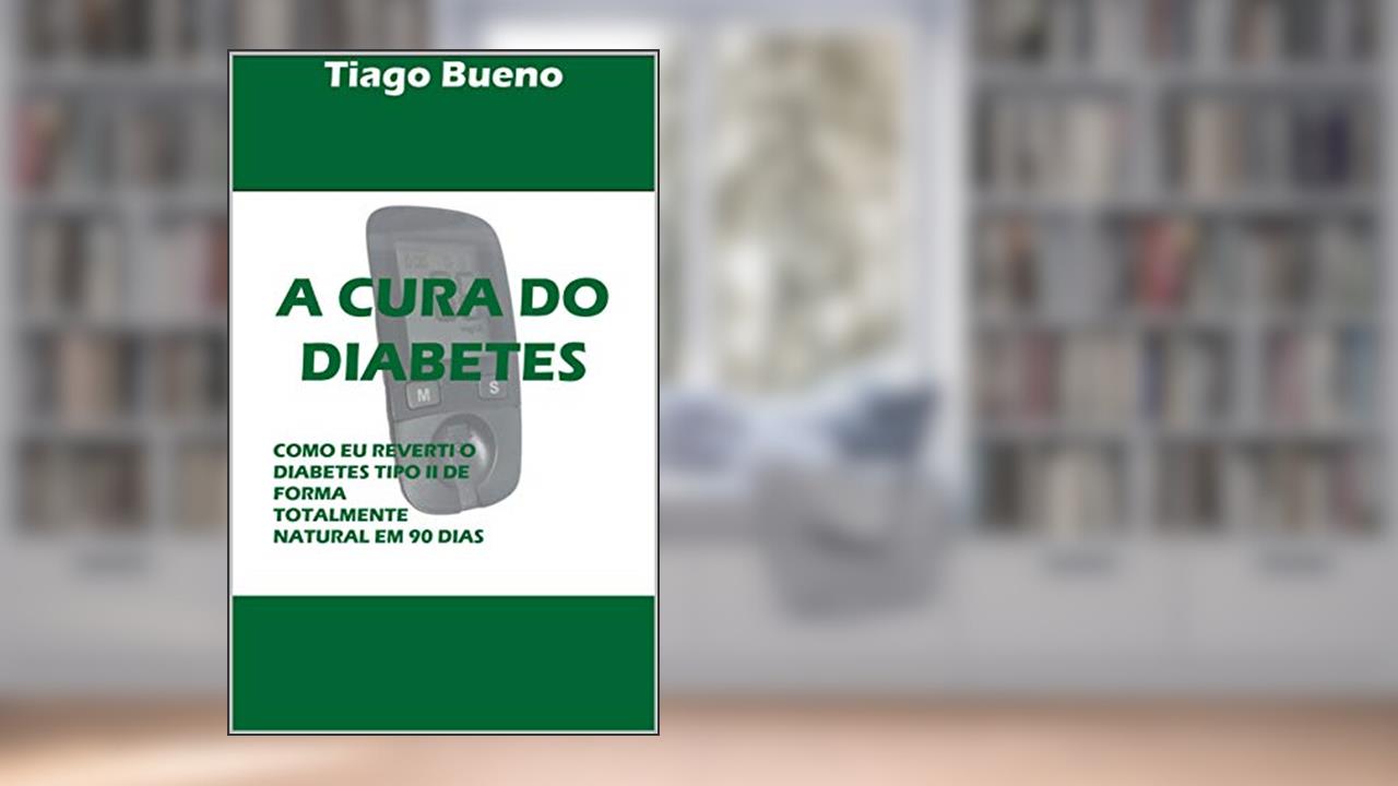 A CURA DO DIABETES: COMO EU REVERTI O DIABETES TIPO II DE FORMA TOTALMENTE NATURAL EM 90 DIAS, do autor TIAGO BUENO