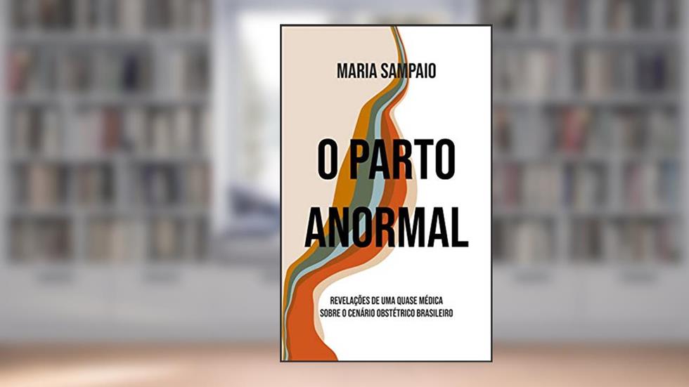 O Parto Anormal: Revelações de uma quase médica sobre o cenário obstétrico brasileiro, do autor Maria Sampaio; Clarissa Oliveira