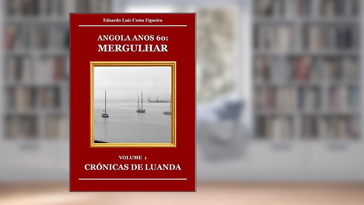 MERGULHAR: VOLUME 1 - CRÓNICAS DE LUANDA (ANGOLA ANOS 60), do autor Eduardo Luís Costa Figueira