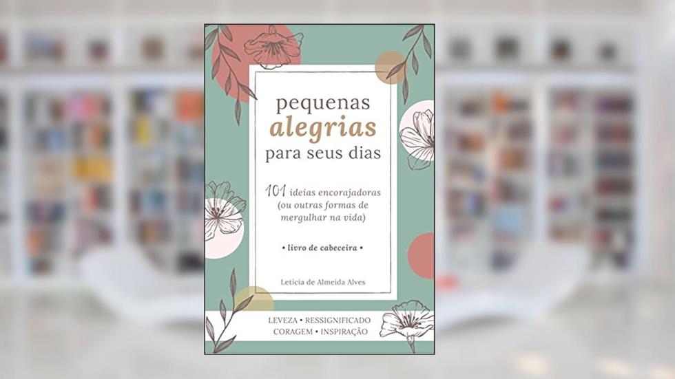 Pequenas Alegrias para seus dias: 101 ideias encorajadoras (ou outras formas de mergulhar na vida), do autor Letícia de Almeida Alves