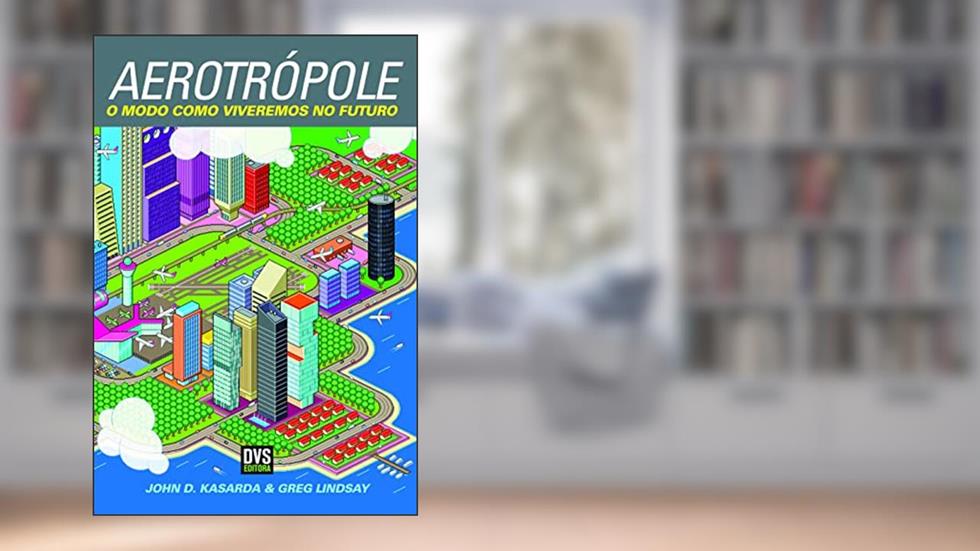 Aerotrópole: O modo como viveremos no futuro, do autor John D. Kasarda; Greg Lindsay
