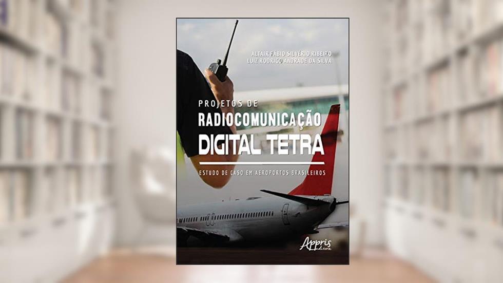 Projetos de radiocomunicação digital tetra: estudo de caso em aeroportos brasileiros, do autor Altair Fábio Silvério Ribeiro; Luiz Rodrigo Andrade da Silva