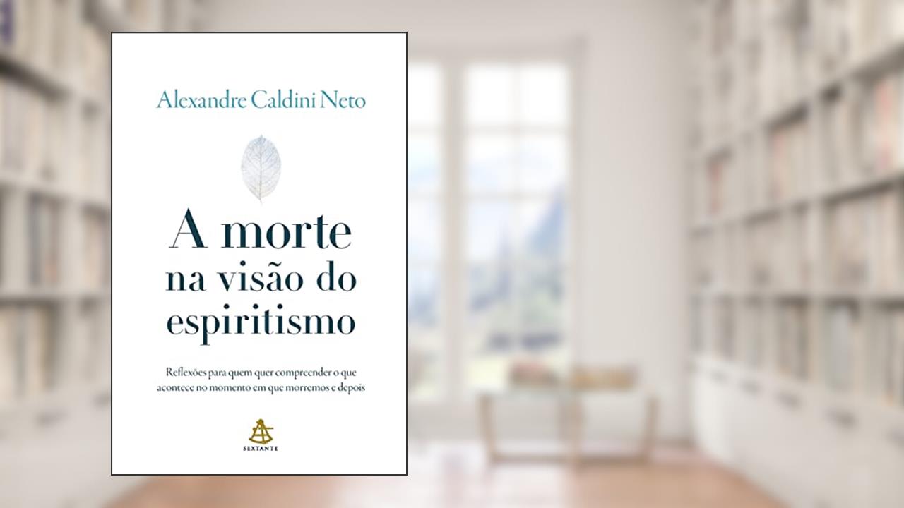 A morte na visão do espiritismo: Reflexões para quem quer compreender o que acontece no momento em que morremos e depois, do autor Alexandre Caldini