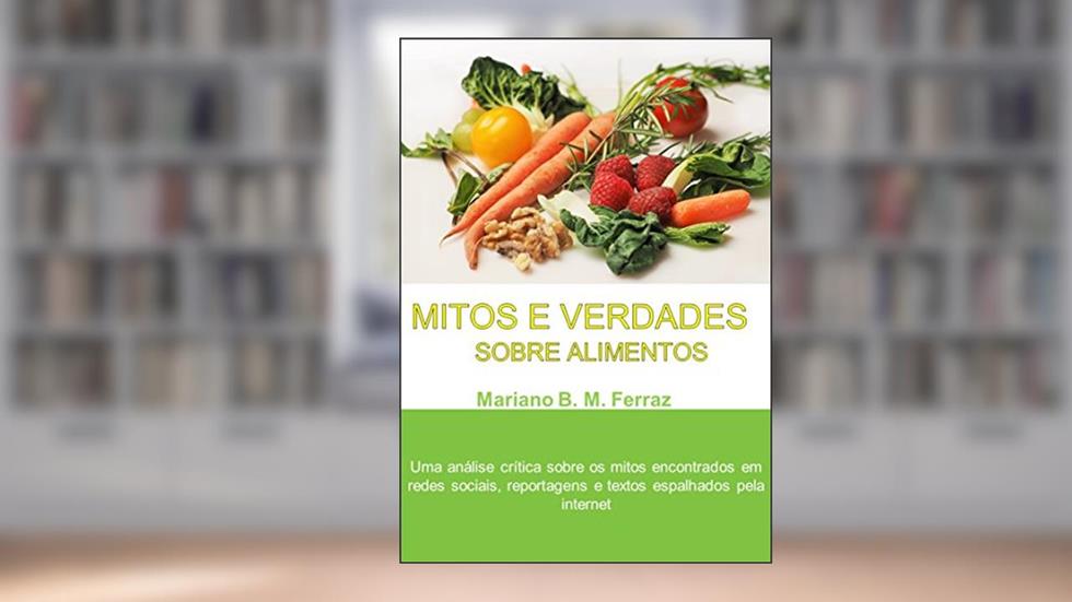 Mitos e Verdades Sobre Alimentos: Uma análise crítica sobre os mitos encontrados em redes sociais, reportagens e textos espalhados pela internet, do autor Mariano Ferraz