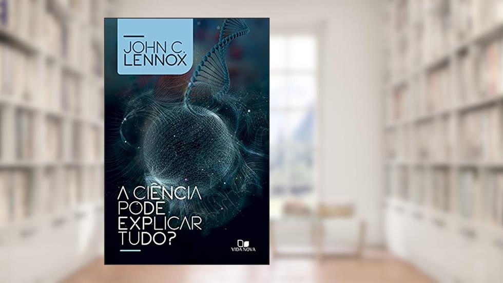 A Ciência Pode Explicar Tudo?, do autor John C. Lennox
