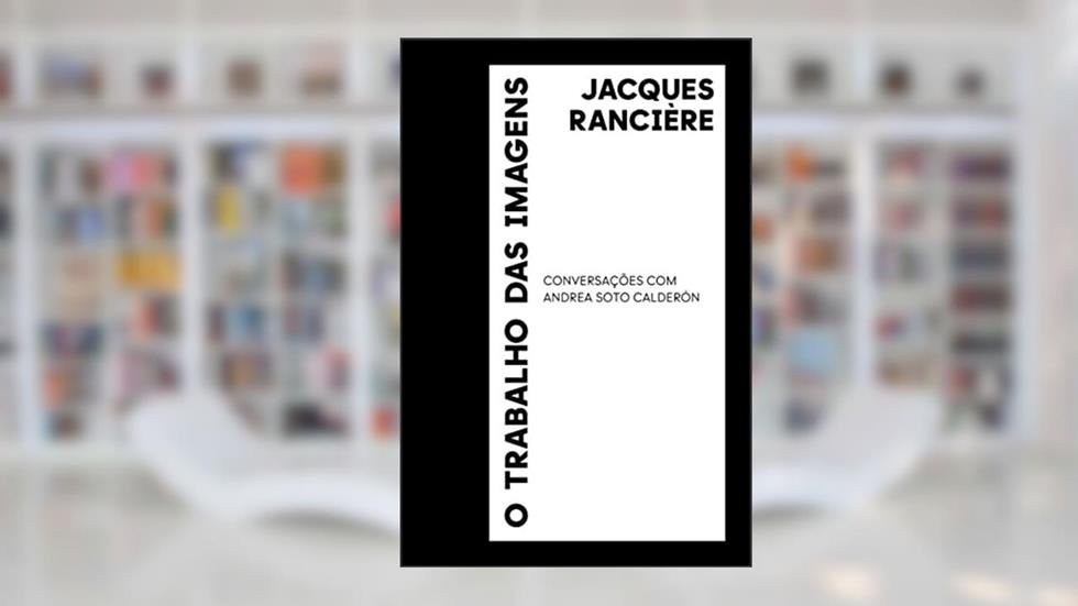 O Trabalho das imagens: Conversações com Andrea Soto Calderón, do autor Jacques Rancière