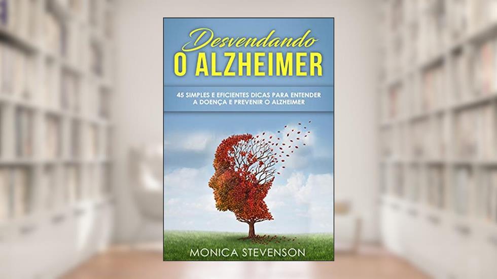 Desvendando o Alzheimer: 45 Simples e Eficientes Dicas Para Entender a Doença e Prevenir o Alzheimer, do autor Monica Stevenson