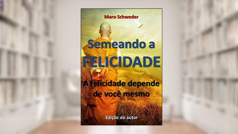 Semeando a Felicidade: a felicidade depende de você mesmo, do autor Maro Schweder
