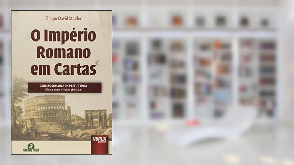 Império Romano em Cartas, O - Glórias Romanas em Papel e Tinta: Plínio, o Jovem e Trajano 98/113 d.C. - Semeando Livros, do autor Thiago David Stadler