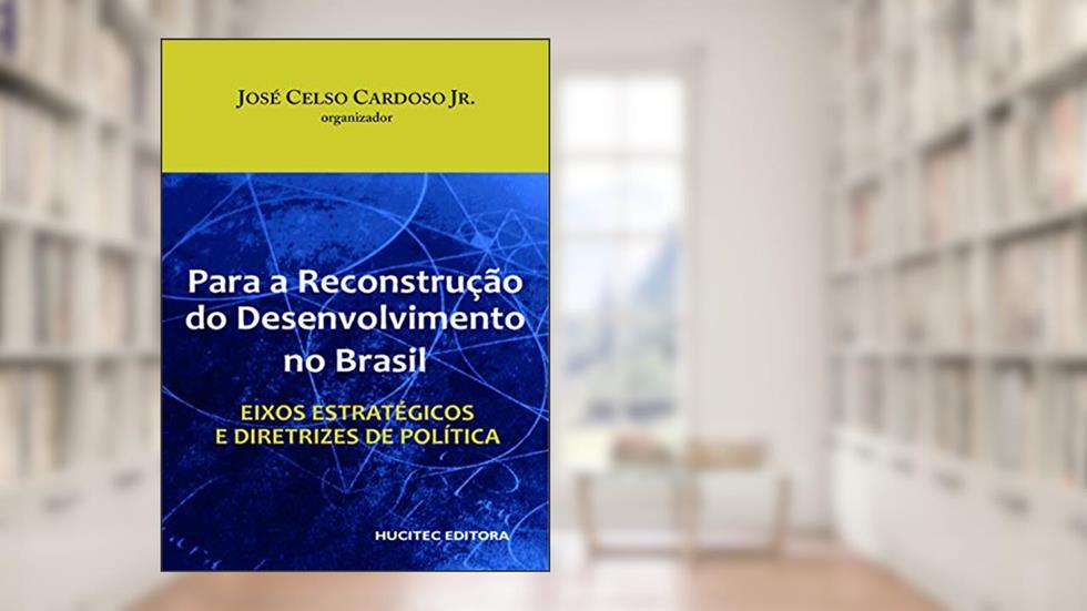 Para a reconstrução do desenvolvimento no Brasil: Eixos estratégicos e diretrizes de política, do autor José Celso Cardoso Junior