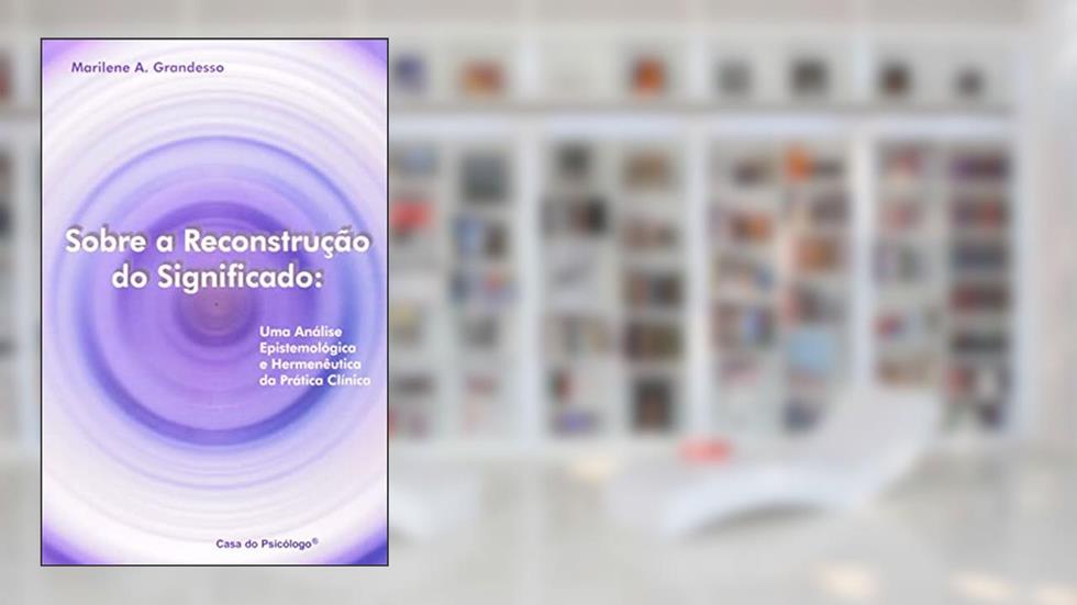 Sobre a Reconstrução do Significado: uma Análise Epistemológica e Hermenêutica da Prática Clínica, do autor Marilene A. Grandesso