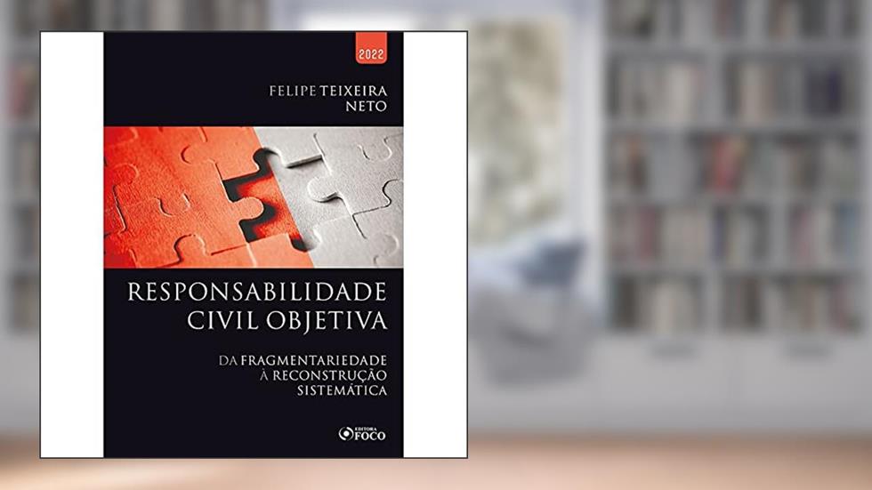 RESPONSABILIDADE CIVIL OBJETIVA - DA FRAGMENTARIEDADE À RECONSTRUÇÃO SISTEMÁTICA - 1ª ED - 2022, do autor Felipe Teixeira Neto
