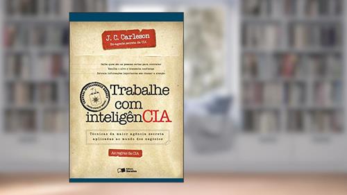 Capa de Trabalhe com Inteligência. Técnicas da Maior Agência Secreta Aplicadas ao Mundo dos Negócios, do autor J. C. Carleson