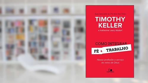 Capa de Como integrar fé e trabalho: Nossa profissão a serviço do reino de Deus, do autor Timothy Keller; Katherine Leary Alsdorf