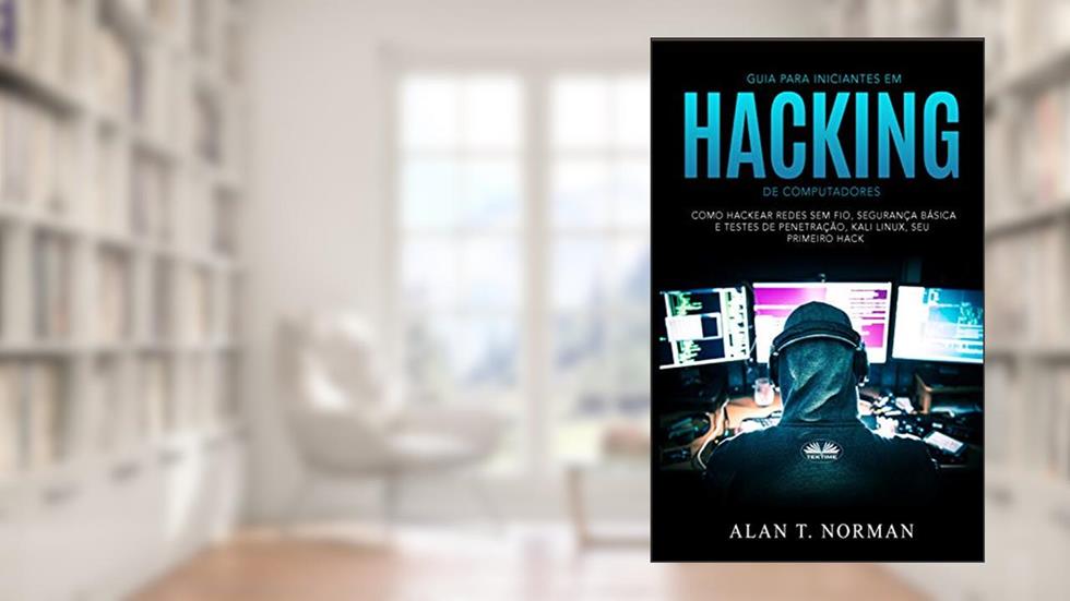 Guia Para Iniciantes Em Hacking de Computadores: Como Hackear Redes Sem Fio, Segurança Básica E Testes De Penetração, Kali Linux, Seu Primeiro Hack, do autor Alan T. Norman