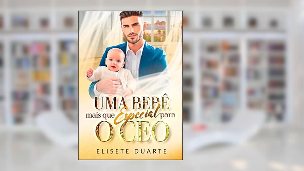 UMA BEBÊ MAIS QUE ESPECIAL PARA O CEO, do autor Elisete Duarte