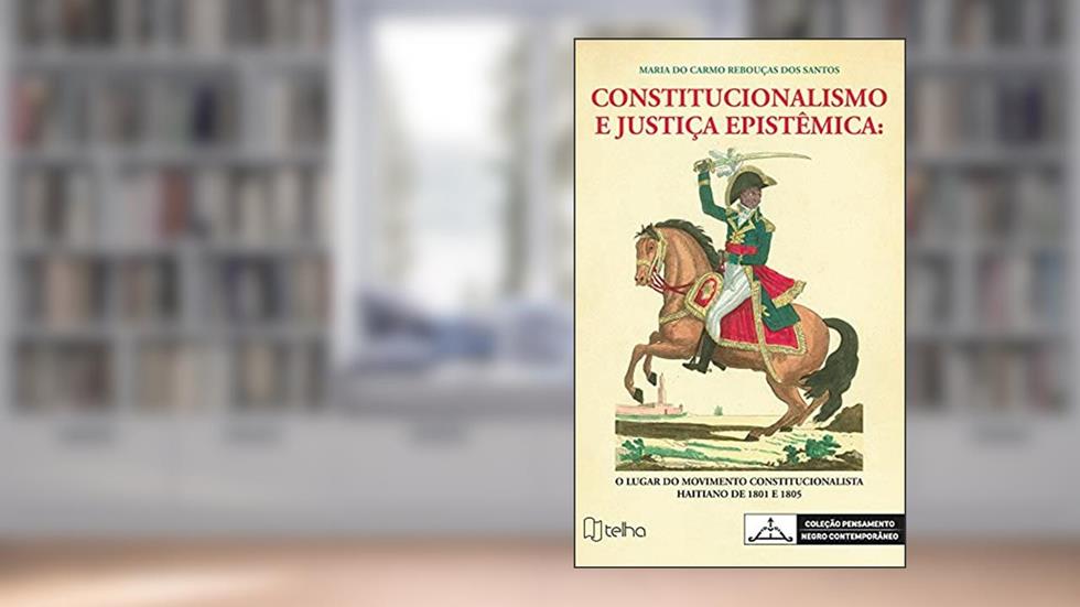 Constitucionalismo e Justiça Epistêmica: o Lugar do Movimento Constitucionalista Haitiano de 1801 e 1805, do autor Maria do Carmo Rebouça dos Santos
