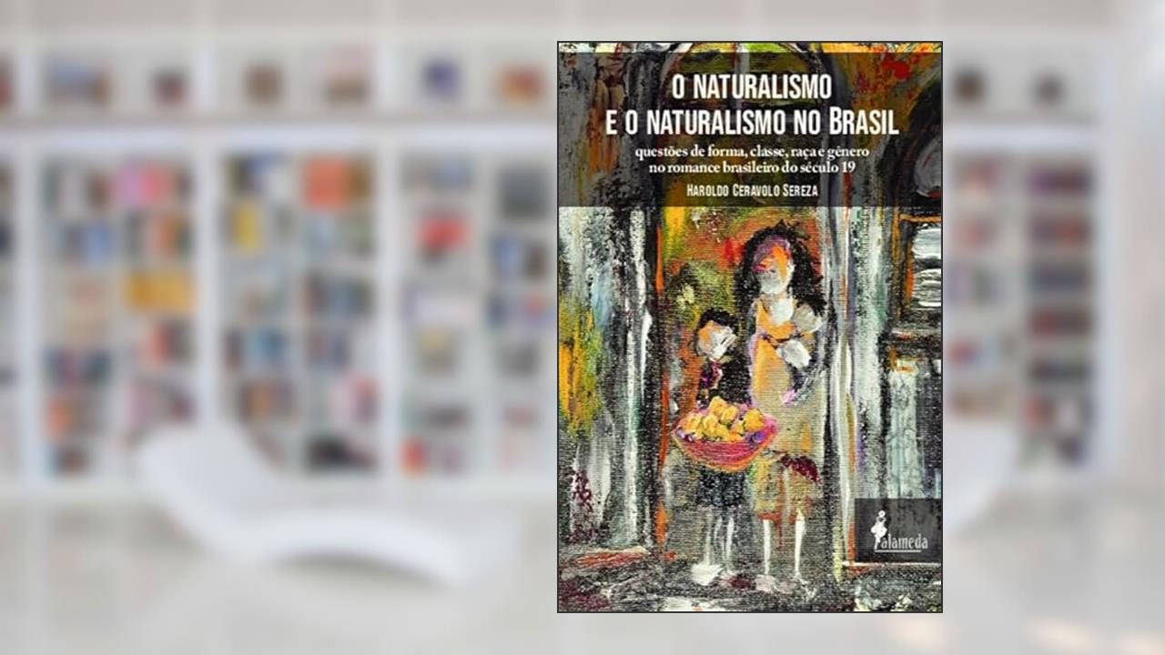 O Naturalismo e o Naturalismo no Brasil: Questões de Forma, Classe, Raça e Gênero no Romance Brasileiro do Século 19, do autor Haroldo Ceravolo Sereza