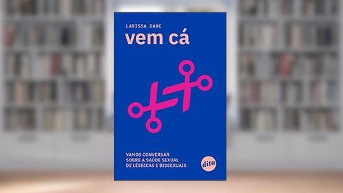 Capa de Vem cá: Vamos Conversar Sobre a Saúde Sexual de Lésbicas e Bissexuais, do autor Larissa Darc
