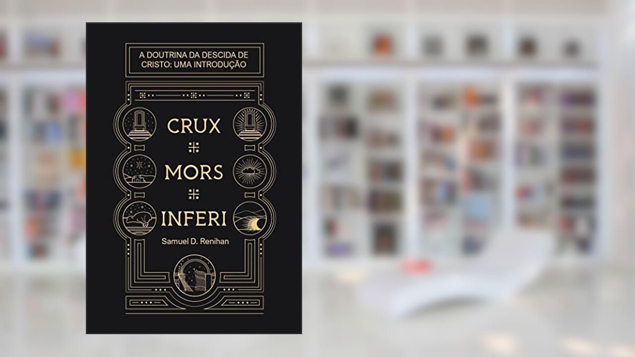 Crux, Mors, Inferi: A Doutrina da Descida de Cristo, Uma Introdução (Obras por Samuel D. Renihan Livro 4), do autor Samuel D. Renihan
