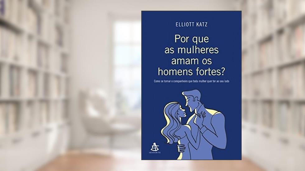 Por que as mulheres aman os homens fortes?: Como se tornar o companheiro que toda mulher quer ter ao seu lado, do autor Elliott Katz