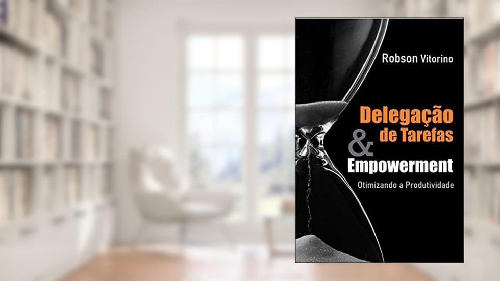 Delegação de Tarefas e Empowerment: Otimizando o tempo de produtividade, do autor Robson Vitorino