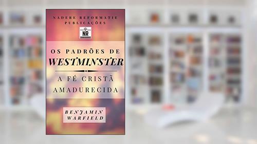 Capa de Os Padrões de Westminster: a fé cristã amadurecida, do autor Benjamin Warfield