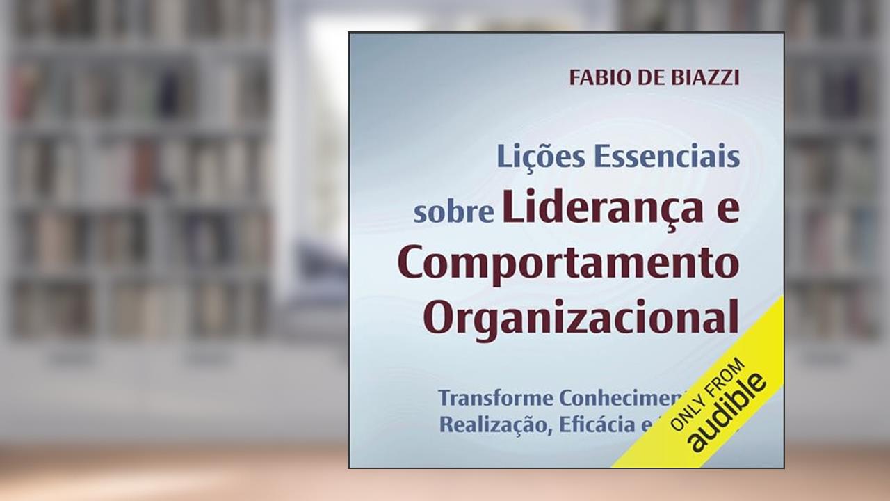 Lições essenciais sobre liderança e comportamento organizacional: Transforme conhecimento em realização, eficácia e impacto, do autor Fábio De Biazzi