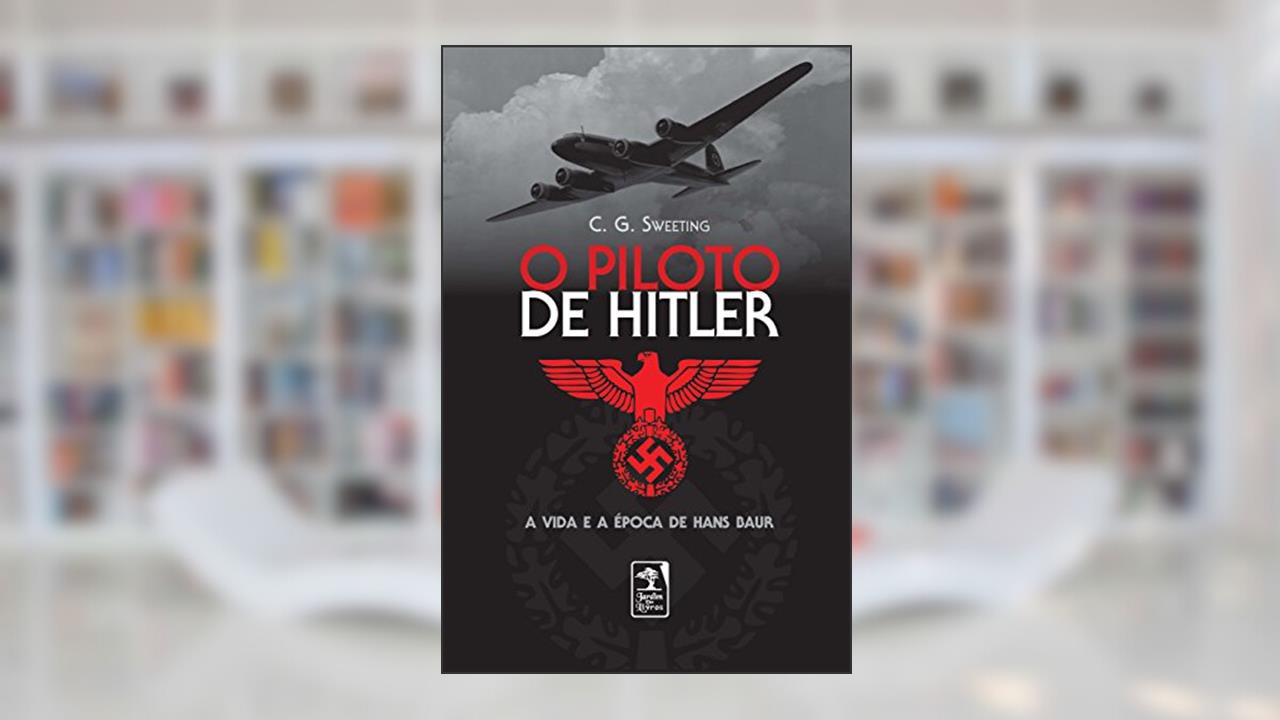 O piloto de Hitler: A vida e a época de Hans Bauer, do autor C.G. Sweeting