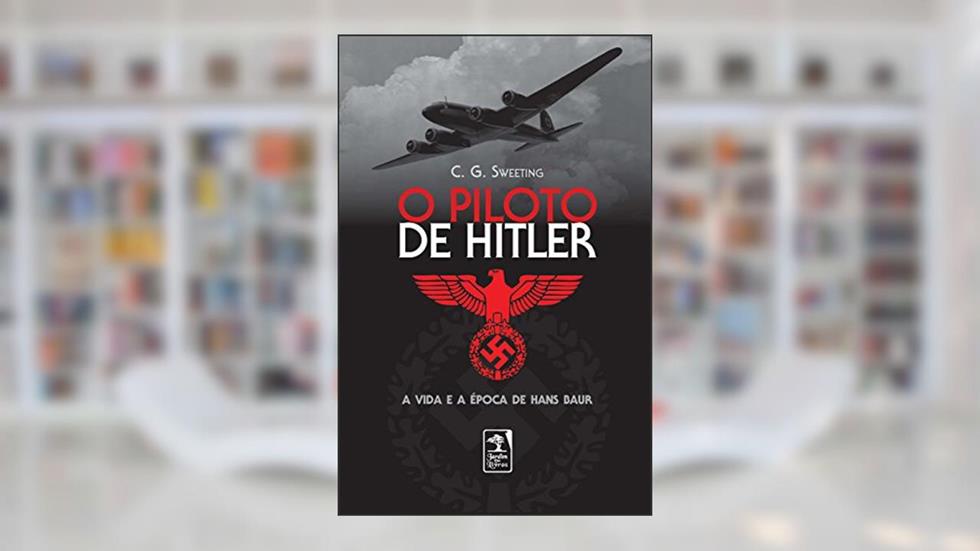O piloto de Hitler: A vida e a época de Hans Bauer, do autor C.G. Sweeting