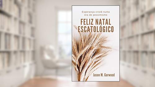 Capa de Feliz Natal escatológico: Esperança cristã numa era de pessimismo, do autor Jason M. Garwood