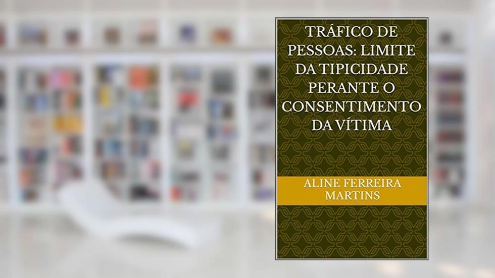 TRÁFICO DE PESSOAS: LIMITE DA TIPICIDADE PERANTE O CONSENTIMENTO DA VÍTIMA, do autor aline ferreira martins