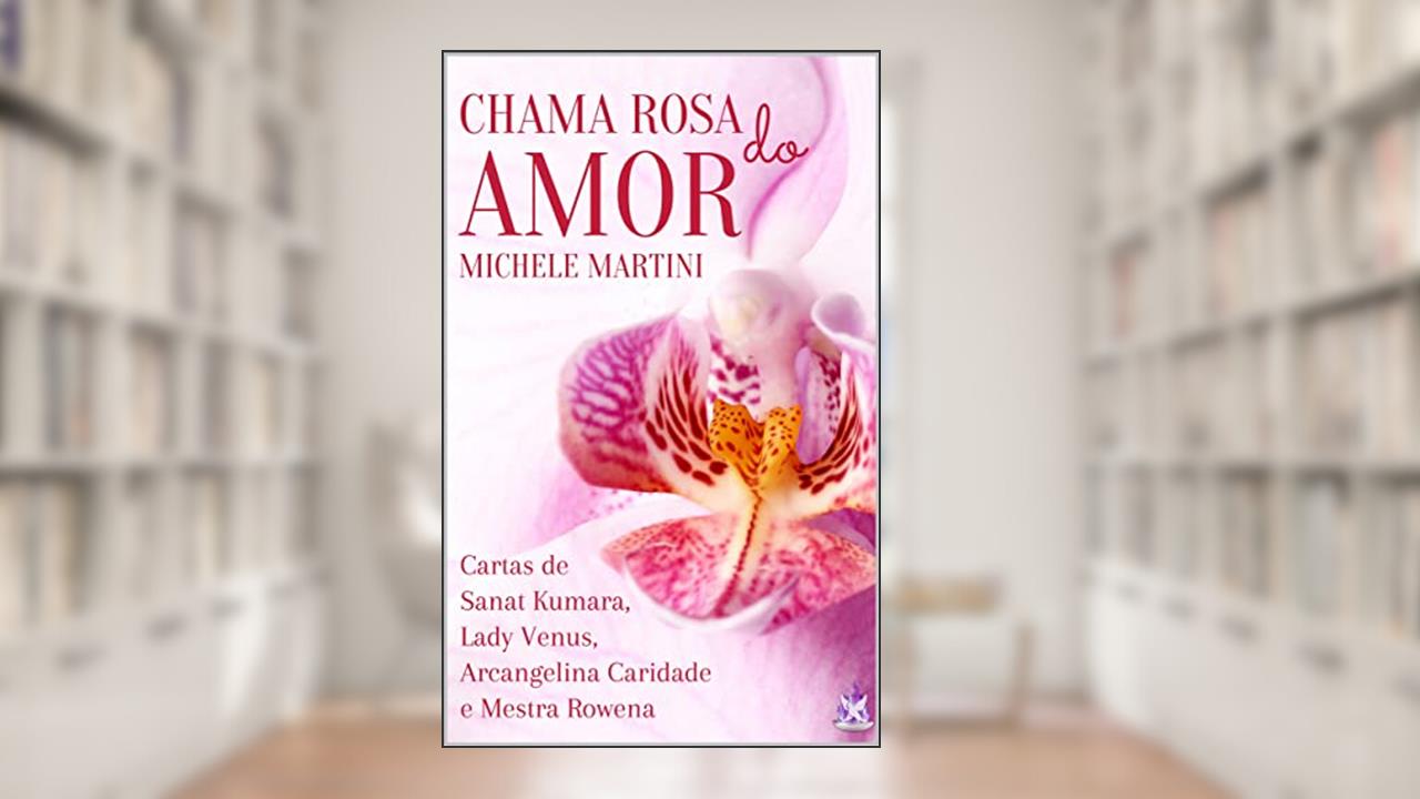 Chama Rosa do Amor: Cartas de Sanat Kumara, Lady Vênus, Arcangelina Caridade e Mestra Rowena (Cartas dos Mestres Ascensos Livro 3), do autor Michele Martini