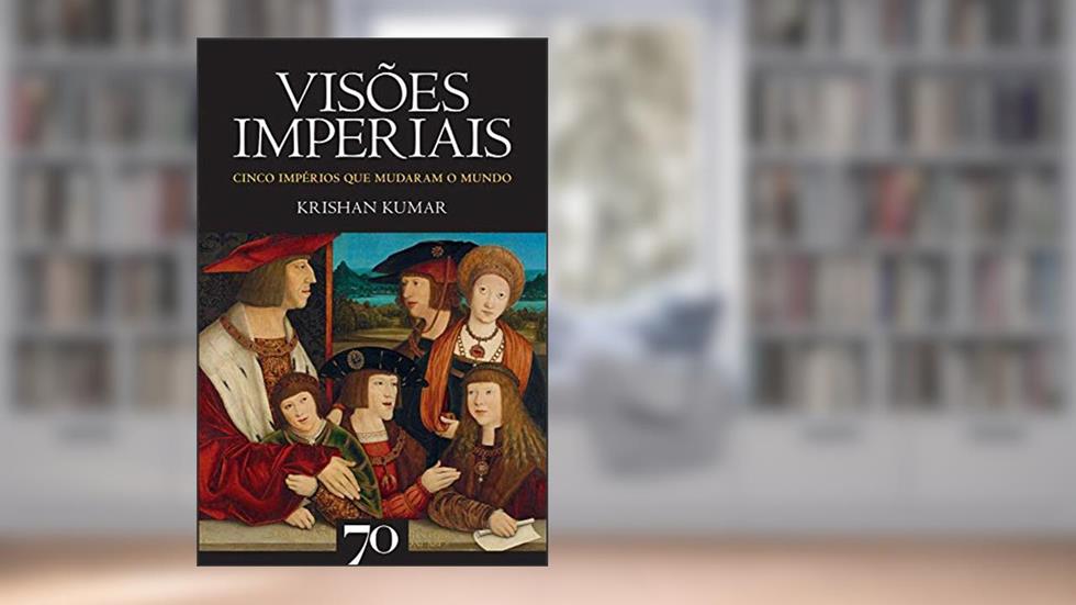 Visões Imperiais: Cinco Impérios que Mudaram o Mundo, do autor Krishan Kumar