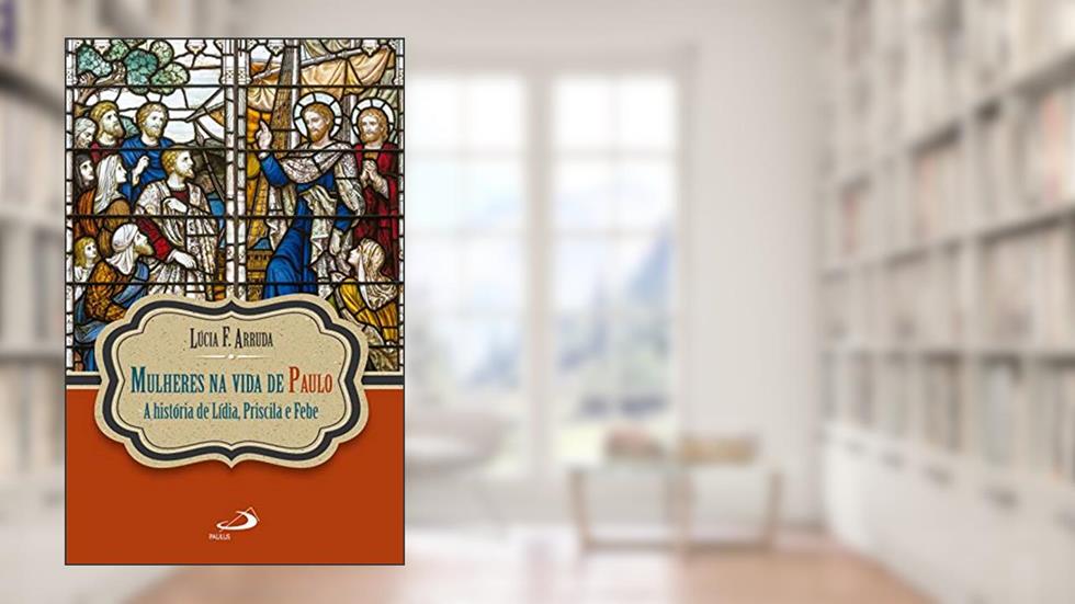Mulheres na vida de Paulo: A história de Lídia, Priscila e Febe (Narrativa), do autor Lúcia F. Arruda