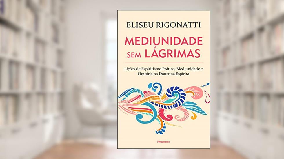Mediunidade sem Lágrimas: Lições de Espiritismo Prático, Mediunidade e Oratória na Doutrina Espírita, do autor Eliseu Rigonatti
